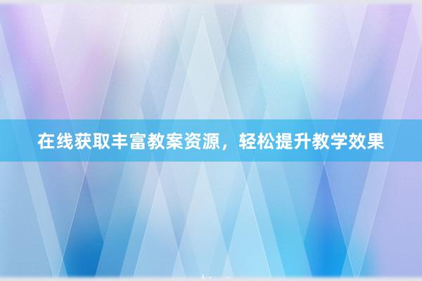 在线获取丰富教案资源，轻松提升教学效果